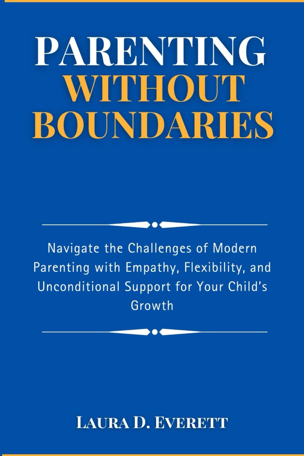 PARENTING WITHOUT BOUNDARIES: Navigate the Challenges of Modern Parenting with Empathy, Flexibility, and Unconditional Support for Your Child’s Growth