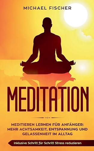 MEDITATION: Meditieren lernen für Anfänger: Mehr Achtsamkeit, Entspannung: Inklusive Schritt für Schritt Stress reduzieren und Gelassenheit im Alltag: