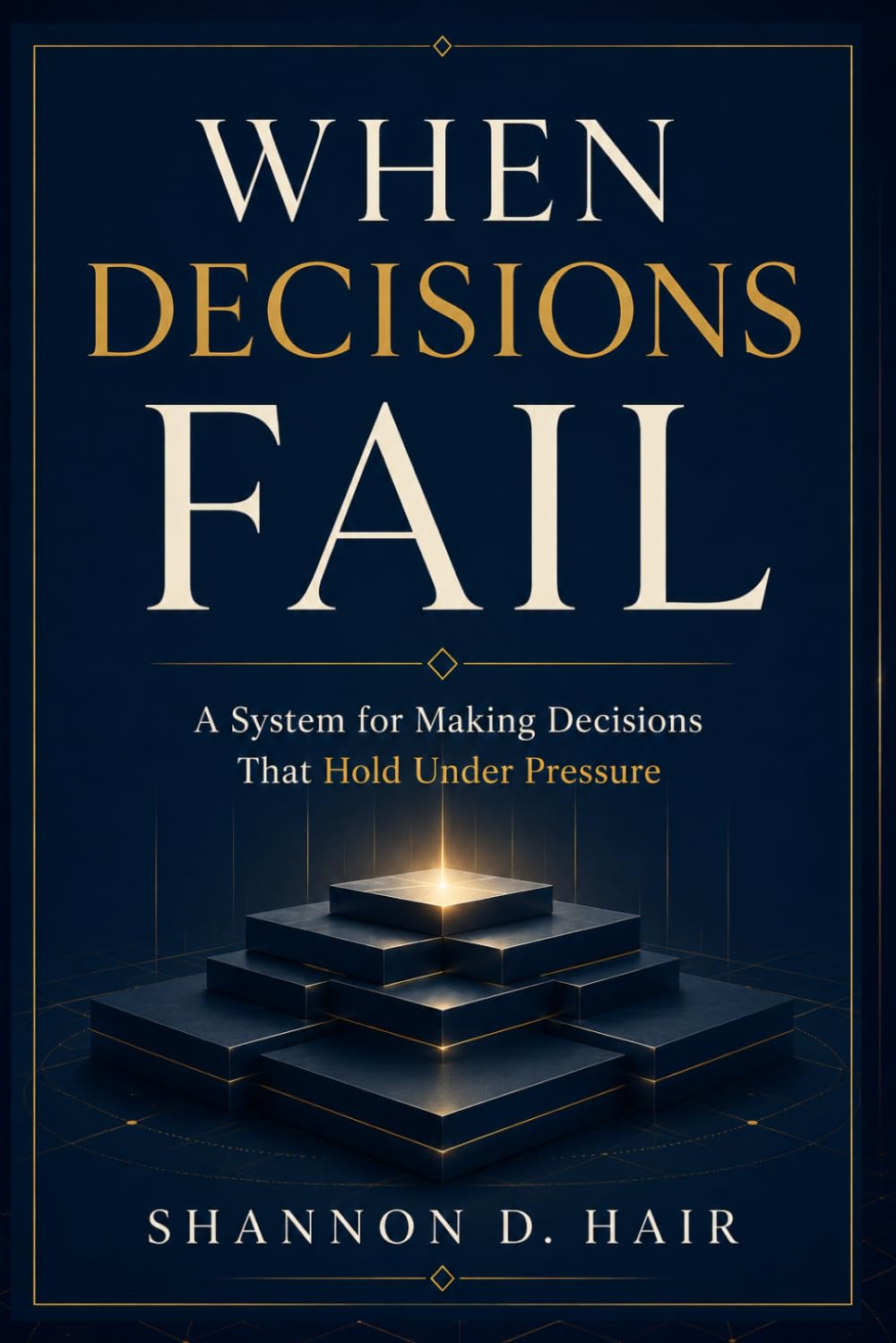 When Decisions Fail: A System for Making Decisions That Hold Under Pressure