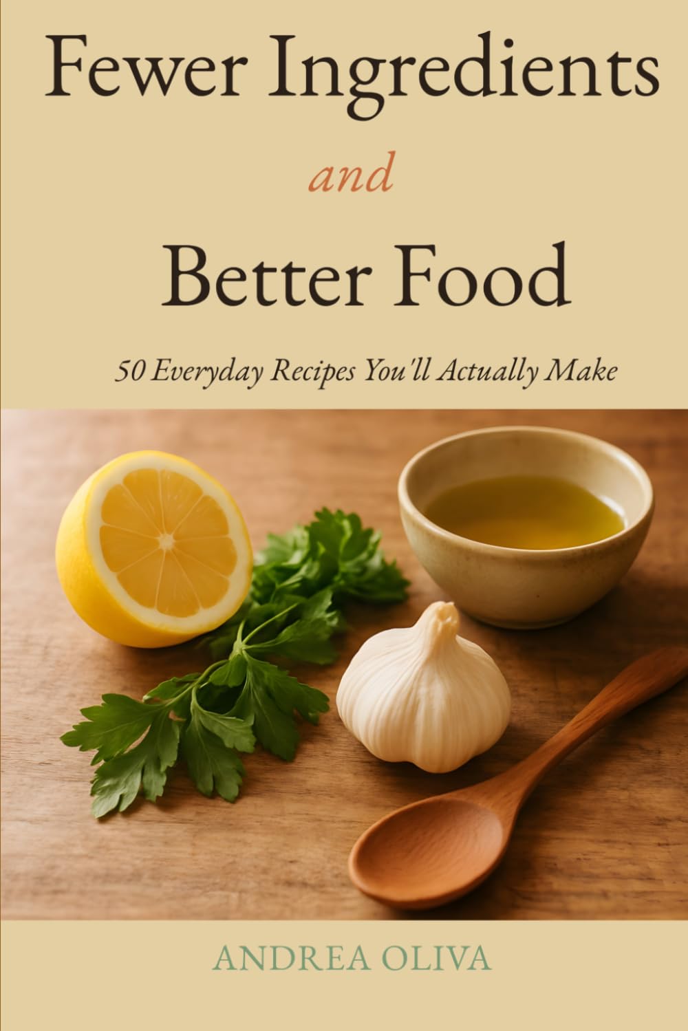 Fewer Ingredients and Better Food: 50 Everyday Recipes You'll Actually Make