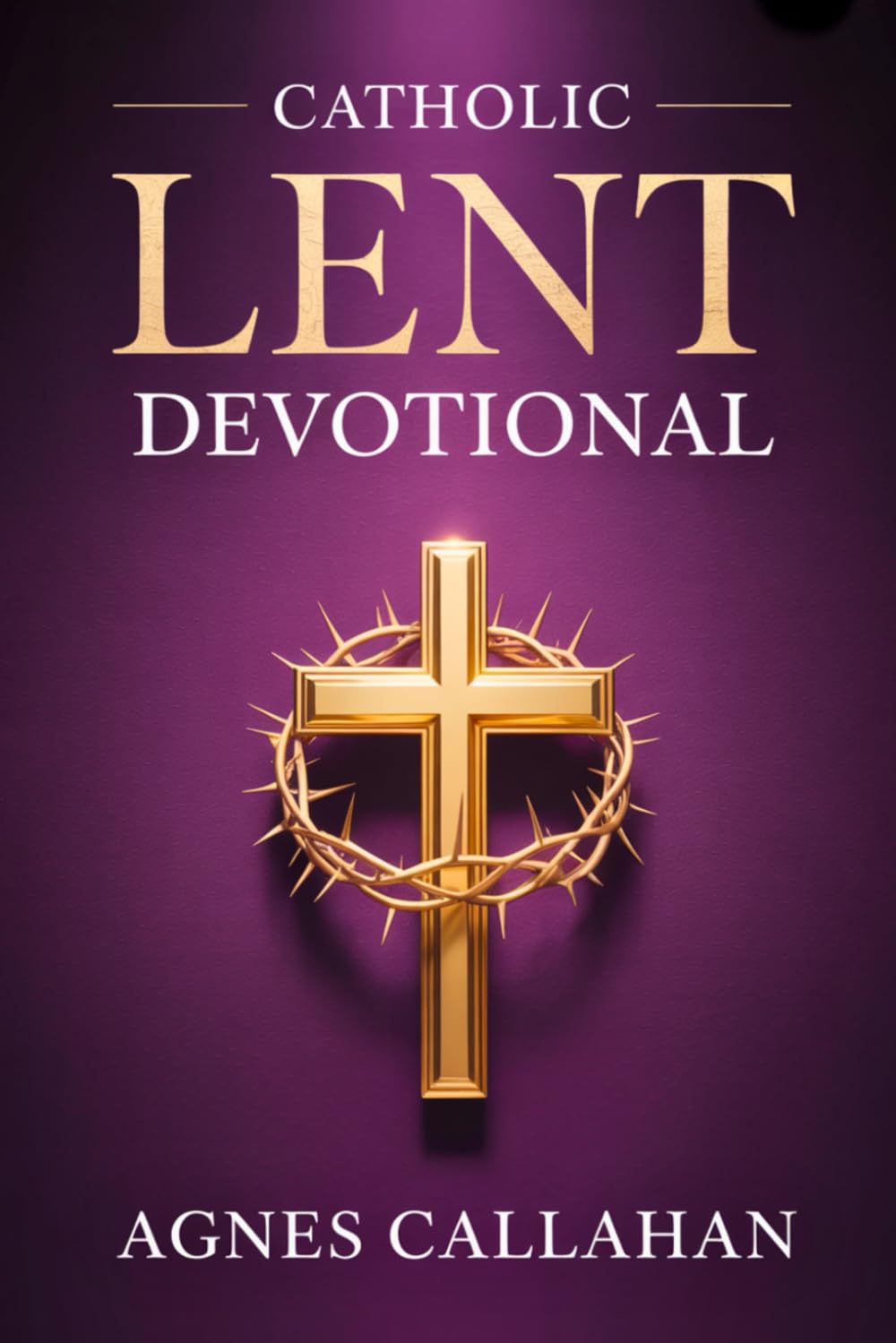 Catholic Lent Devotional: Daily Scripture, Reflections, and Prayers to Purify Your Heart and Lead You into Deeper Union with Christ