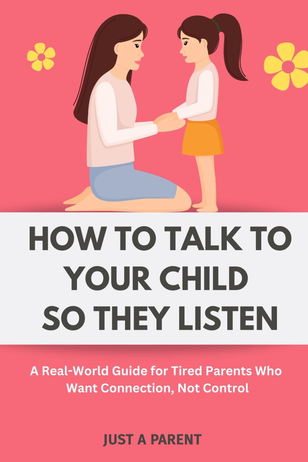 How to Talk to Your Child So They Listen: A Survival Guide for Parents Who Are Done Yelling and Want Something That Actually Reaches Their Child (Just a Parent)