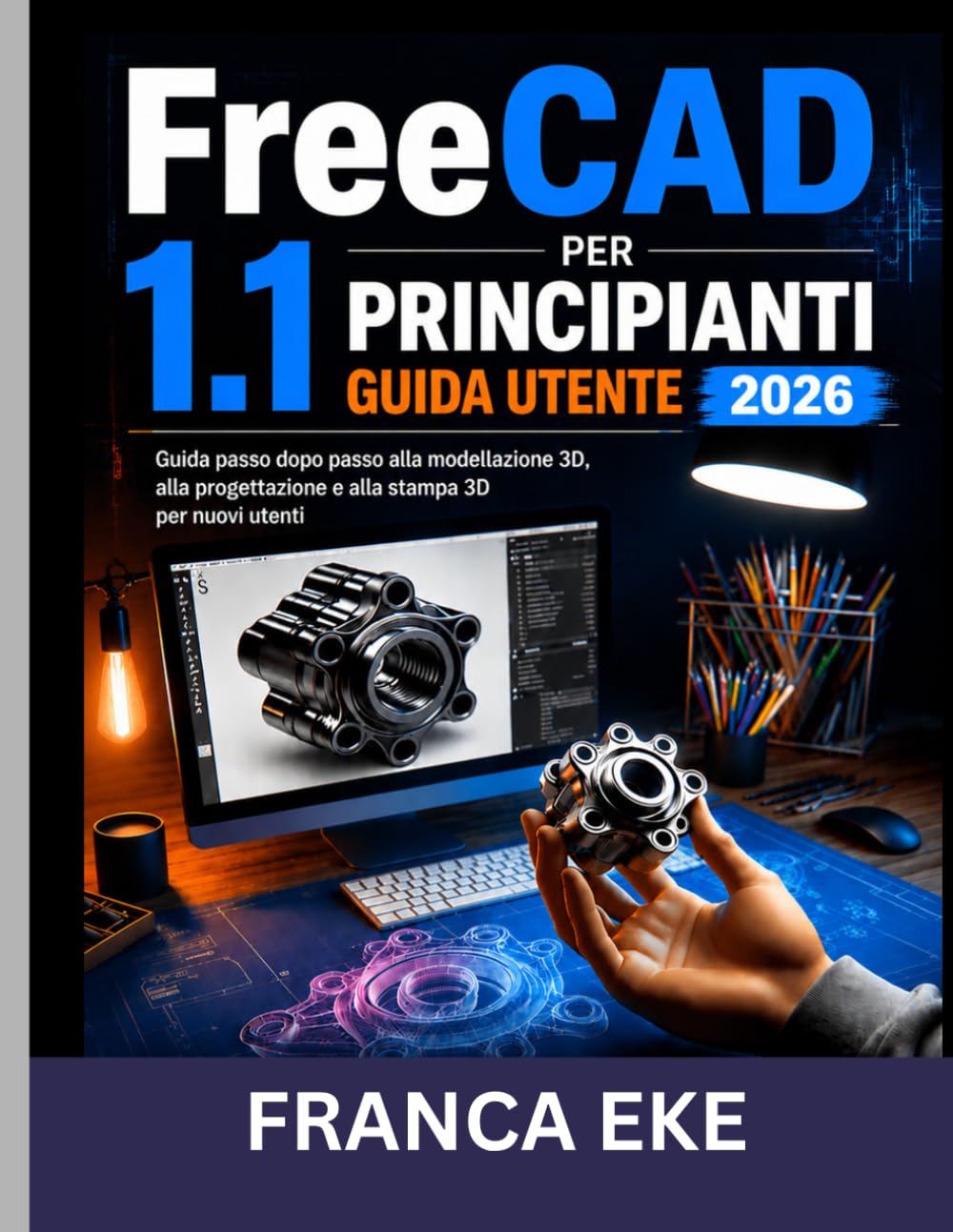 FreeCAD 1.1 PER PRINCIPIANTI GUIDA UTENTE 2026: Modellazione, progettazione e stampa 3D passo dopo passo per principianti