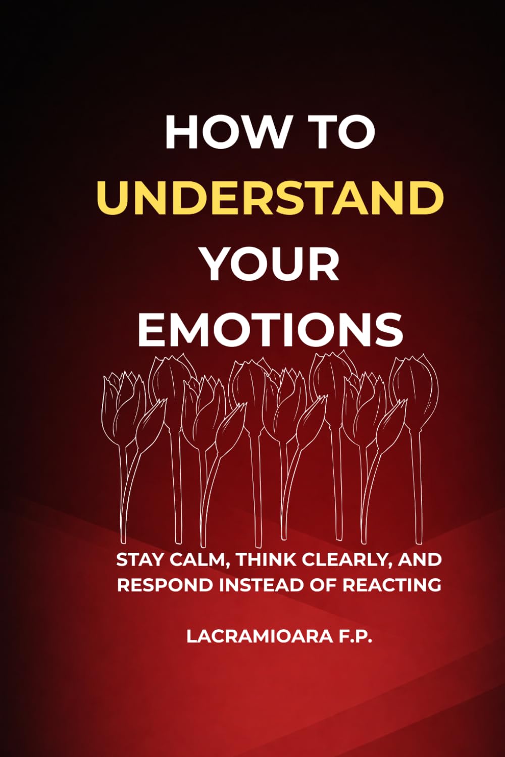 How to Understand Your Emotions: Stay Calm, Think Clearly, and Respond Instead of Reacting