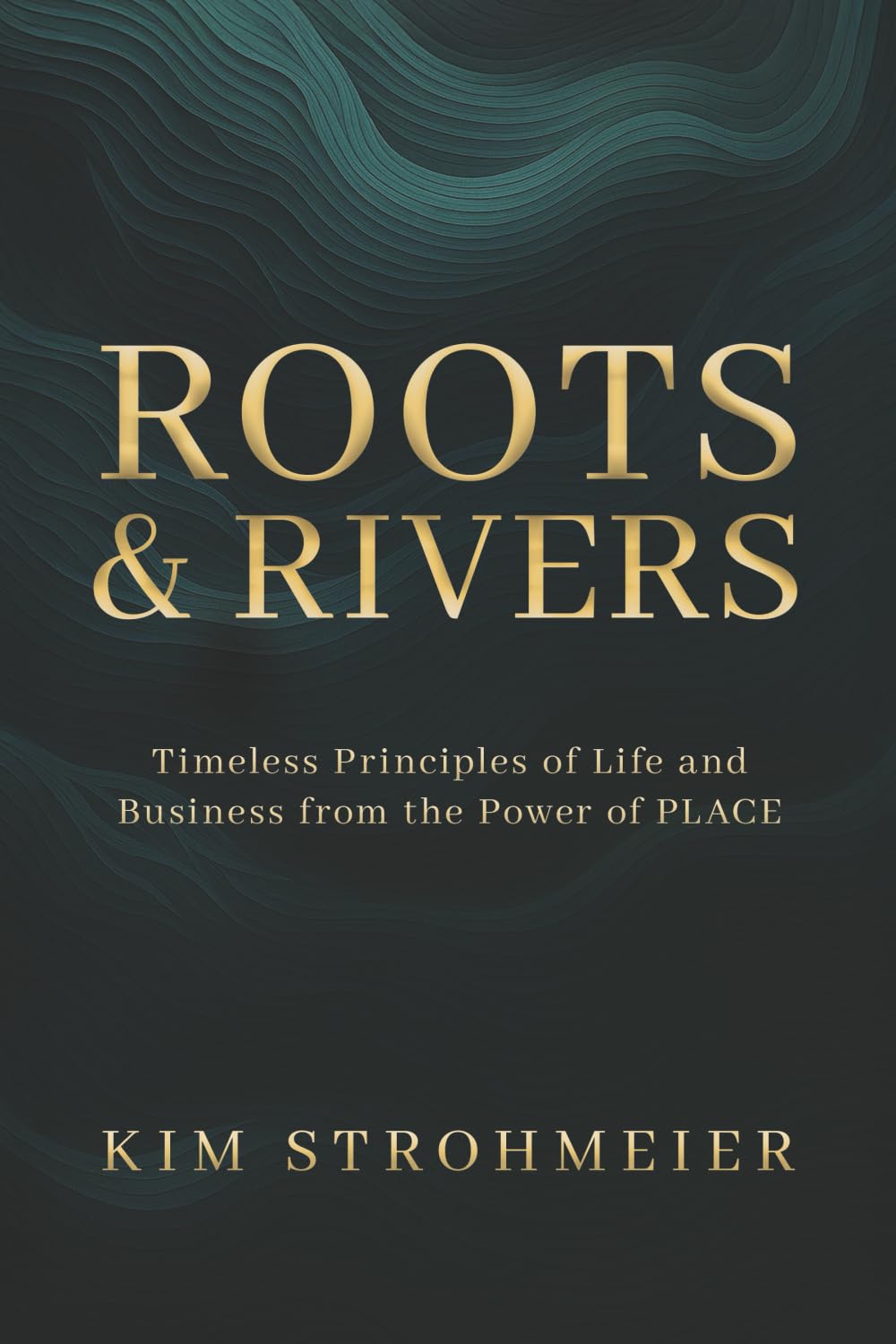 Roots and Rivers: Timeless Principles of Life and Business from the Power of PLACE