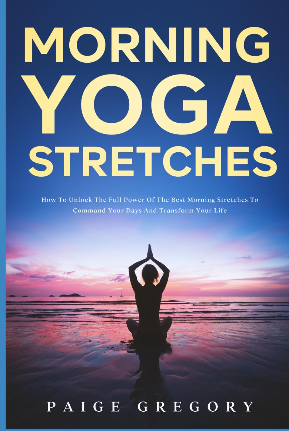 Morning Yoga Stretches: How to Unlock the Full Power of The Best Morning Stretches to Command Your Days and Transform Your Life