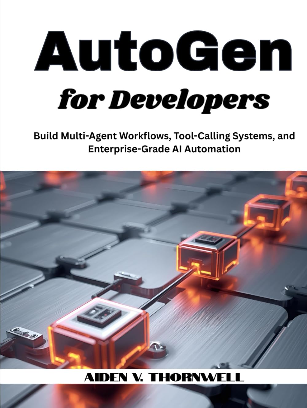 AutoGen for Developers: Build Multi-Agent Workflows, Tool-Calling Systems, and Enterprise-Grade AI Automation (THE AGENTIC AI DEVELOPER SERIES)