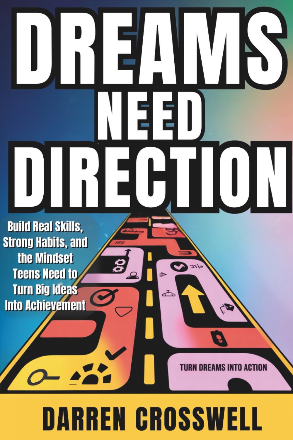 Dreams Need Direction: Build Real Skills, Strong Habits, and the Mindset Teens Need to Turn Big Ideas Into Achievement