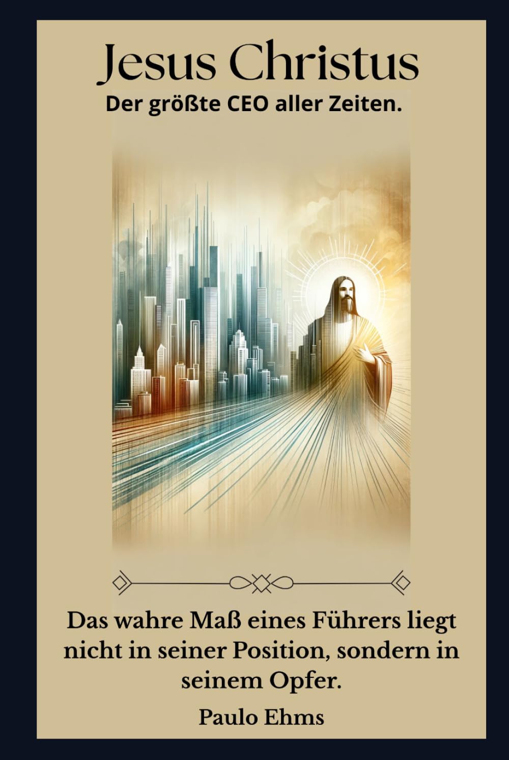Jesus Christus: Der Größte CEO aller Zeiten: Das wahre Maß eines Anführers liegt nicht in seinem Titel, sondern in seinem Opfer