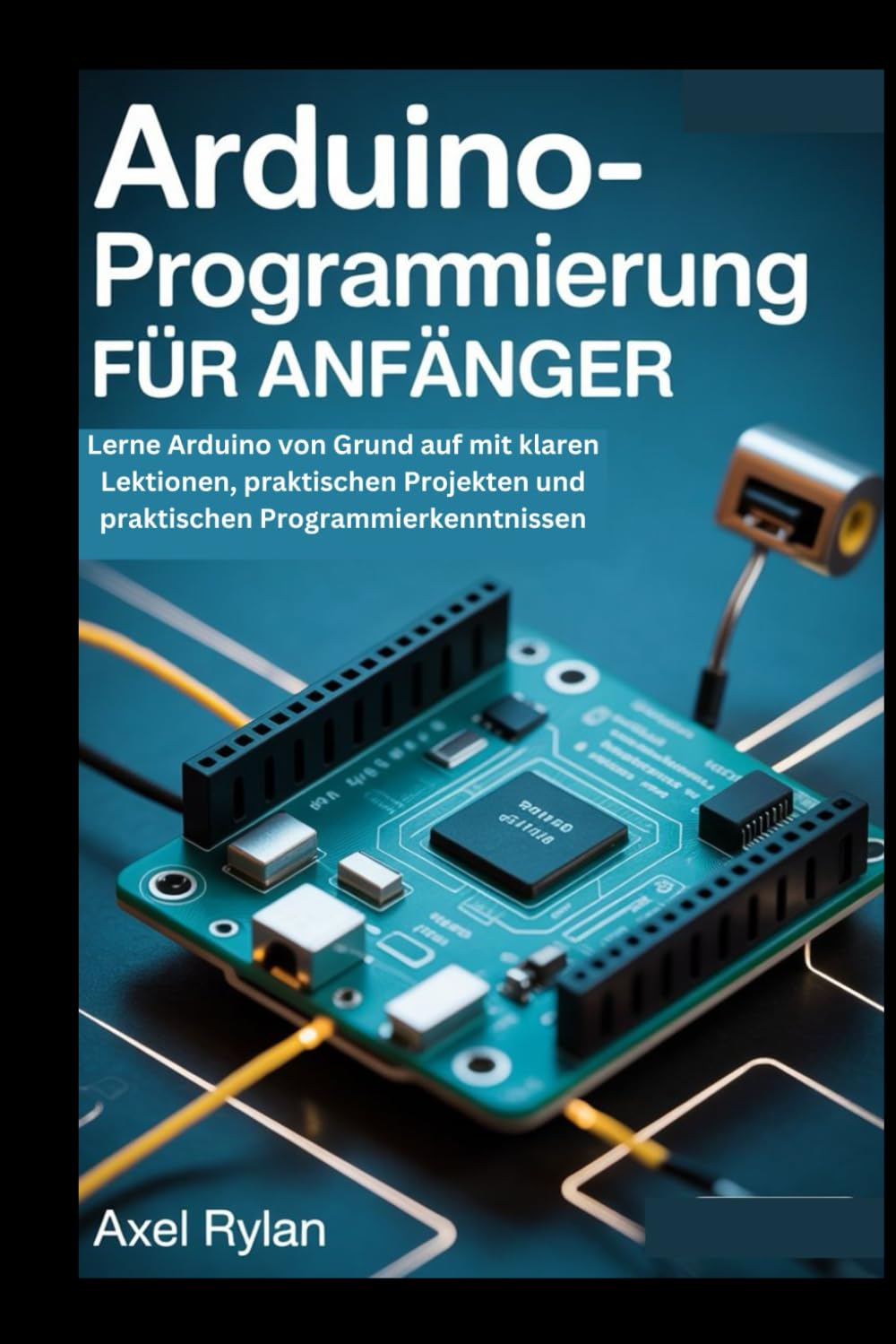 ARDUINO-PROGRAMMIERUNG FÜR ANFÄNGER: Lerne Arduino von Grund auf mit klaren Lektionen, praktischen Projekten und praktischen Programmierkenntnissen