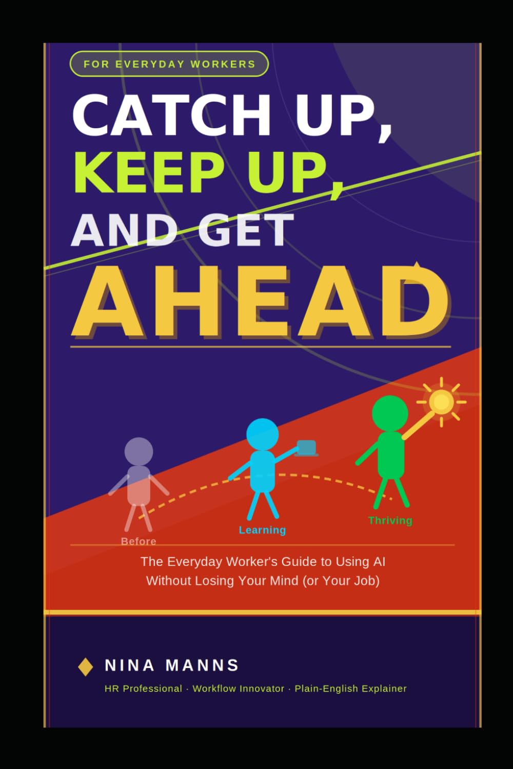 Catch Up, Keep Up, and Get Ahead:: The Everyday Worker's Guide to Using AI Without Losing Your Mind (or Your Job)