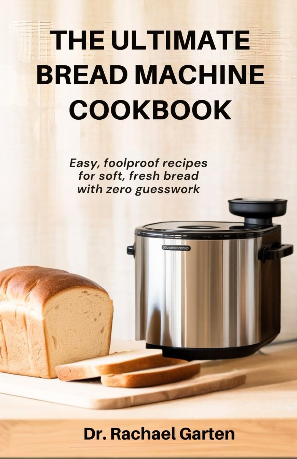 The Ultimate Bread Machine Cookbook: Easy, foolproof recipes for soft, fresh bread with zero guesswork