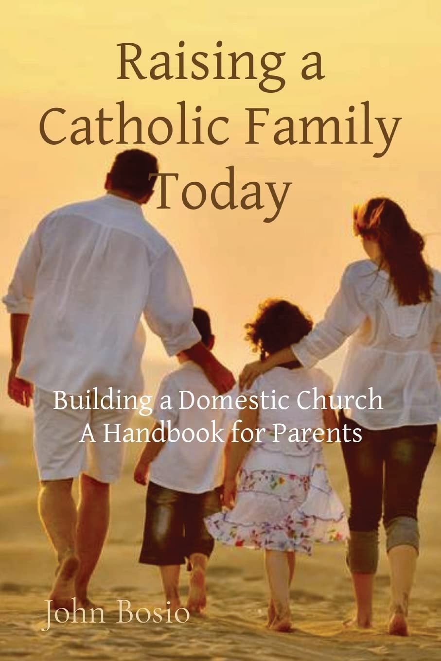Raising a Catholic Family Today: Building a Domestic Church A Handbook for Parents