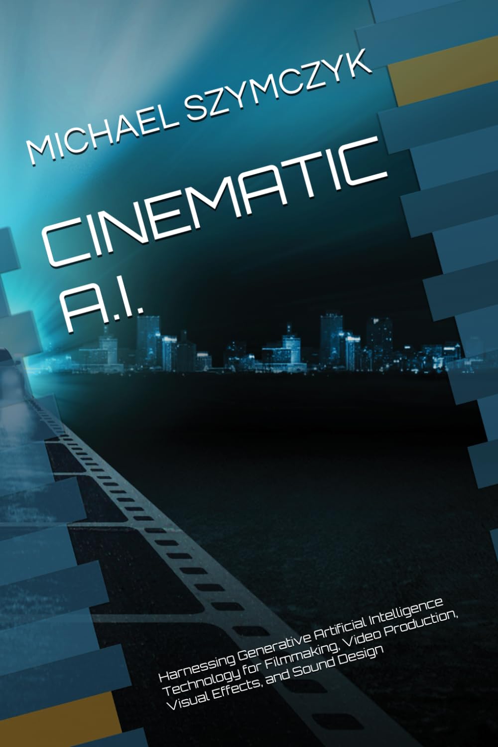Cinematic A.I.: Harnessing Generative Artificial Intelligence Technology for Filmmaking, Video Production, Visual Effects, and Sound Design (Independent Filmmaking Series by Michael Szymczyk)