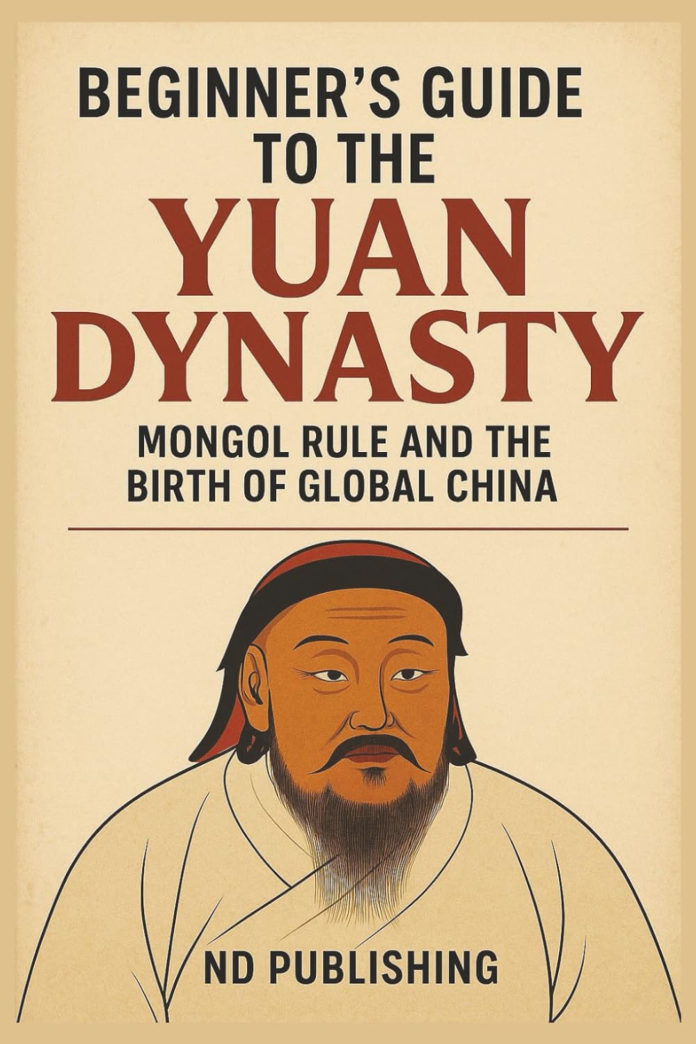 Beginner’s Guide to the Yuan Dynasty: How the Mongol Empire Transformed China and Ignited Early Globalization (A Beginners Guide of Ancient China)