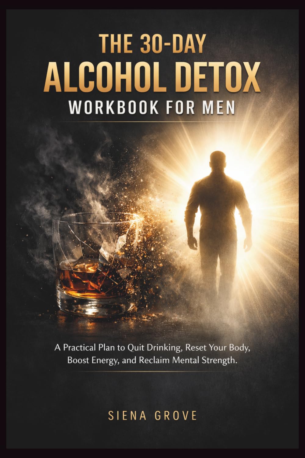 The 30-Day Alcohol Detox Workbook for Men: A Practical Plan to Quit Drinking, Reset Your Body, Boost Energy, and Reclaim Mental Strength