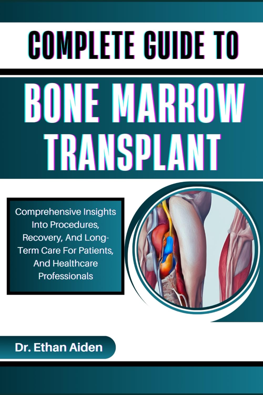 COMPLETE GUIDE TO BONE MARROW TRANSPLANT: Comprehensive Insights Into Procedures, Recovery, And Long-Term Care For Patients, And Healthcare Professionals