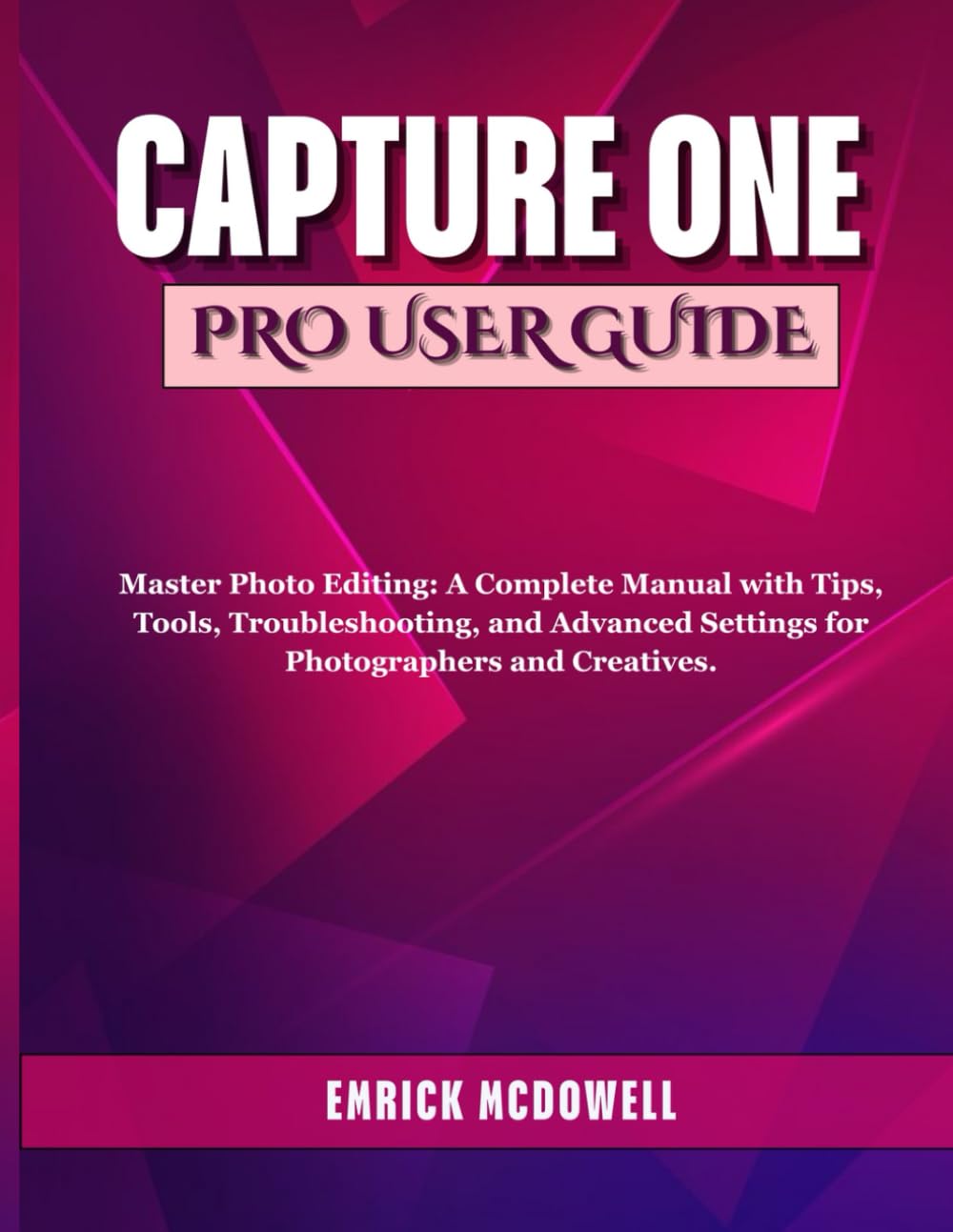 CAPTURE ONE PRO USER GUIDE: Master Photo Editing: A Complete Manual with Tips, Tools, Troubleshooting, and Advanced Settings for Photographers and Creatives.