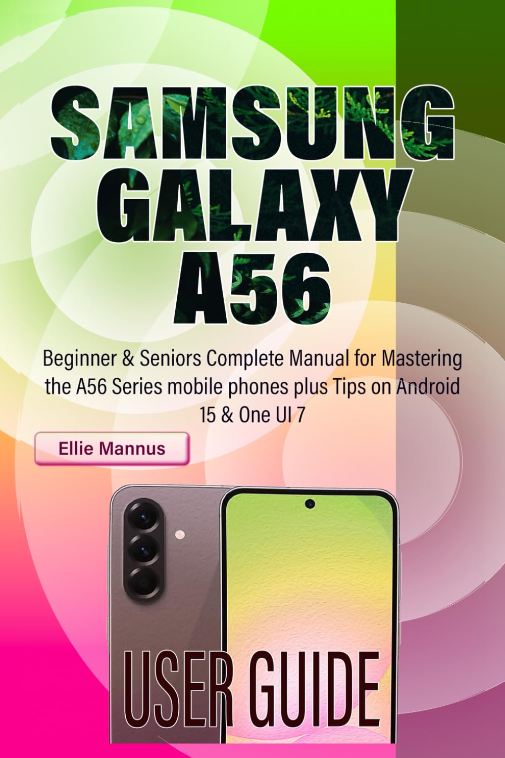 SAMSUNG GALAXY A56 USER GUIDE: Beginner & Seniors Complete Manual for Mastering the A56 Series mobile phones plus Tips on Android 15 & One UI 7