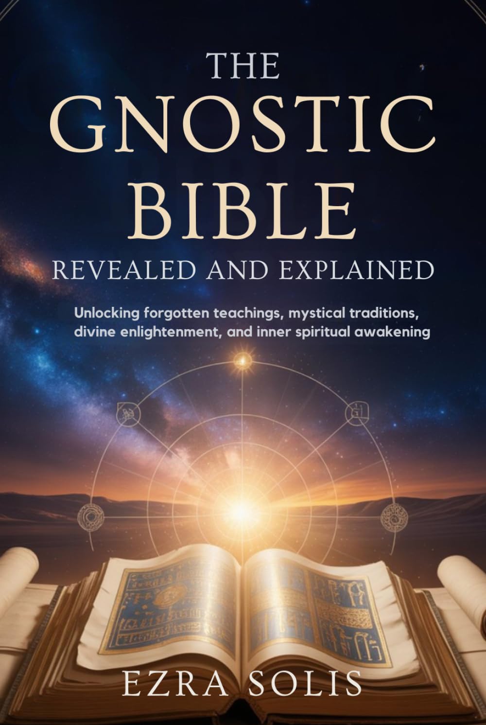 THE GNOSTIC BIBLE Revealed and Explained: Unlocking Forgotten Teachings,Mystical Traditions,Divine Enlightenment,and Inner Spiritual Awakening
