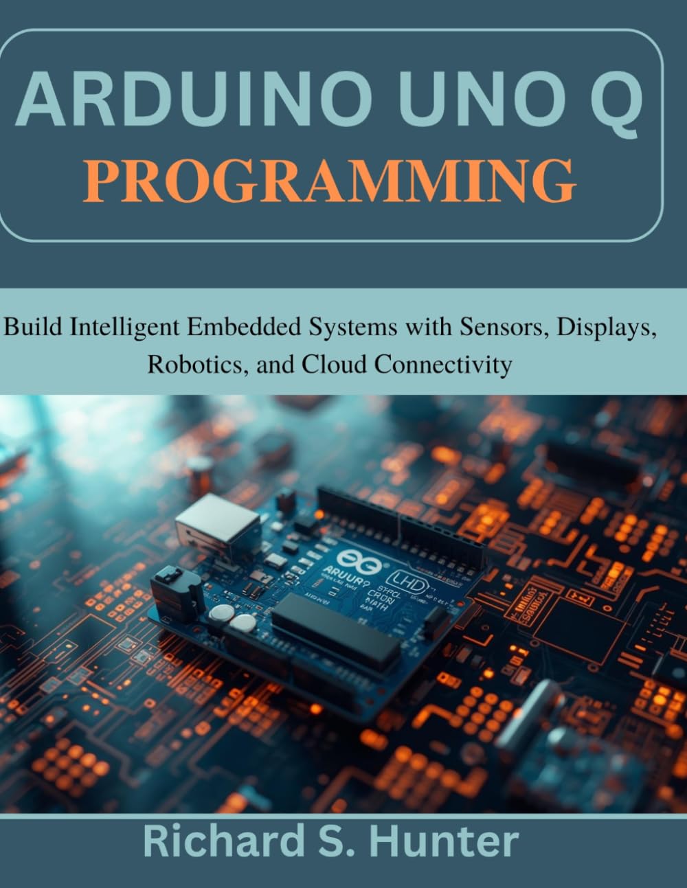 Arduino Uno Q Programming: Build Intelligent Embedded Systems with Sensors, Displays, Robotics, and Cloud Connectivity (Practical Tech Companion)