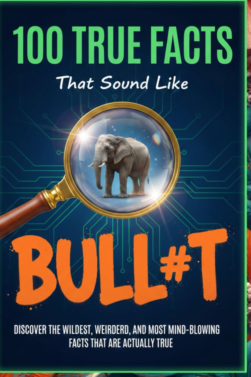 100 True Facts That Sound Like Bull#t: Unbelievable Facts That Will Leave You Stunned: Discover the Wildest, Weirdest, and Most Mind-Blowing Facts That Are Actually True!