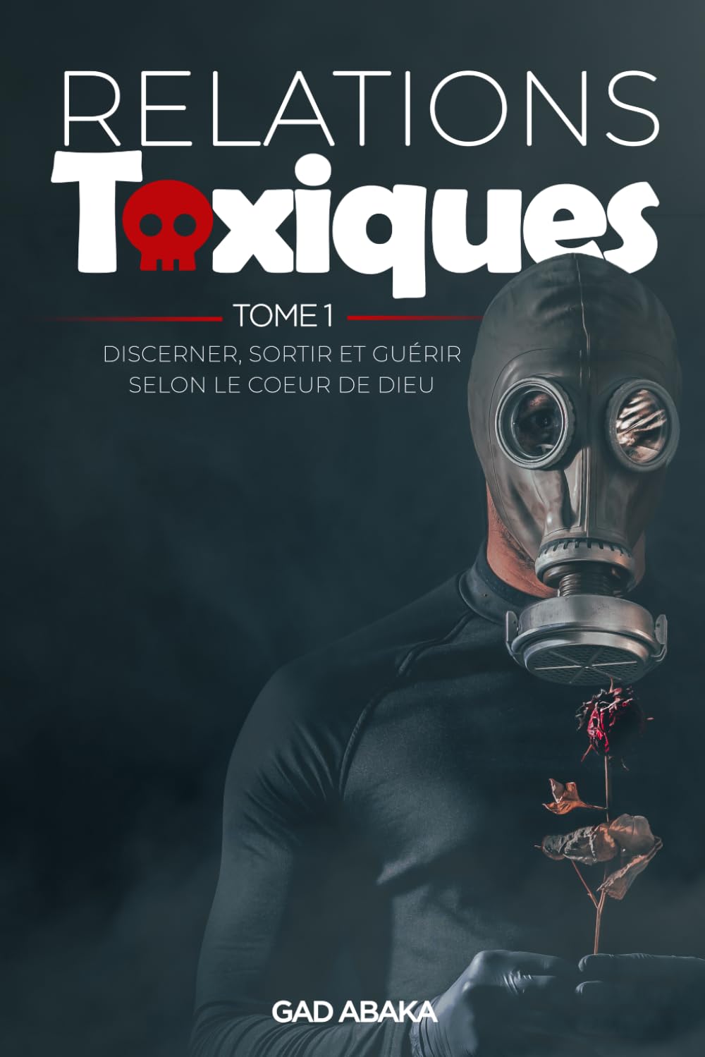 RELATIONS TOXIQUES (Tome1): Discerner, sortir et guérir selon le coeur de Dieu