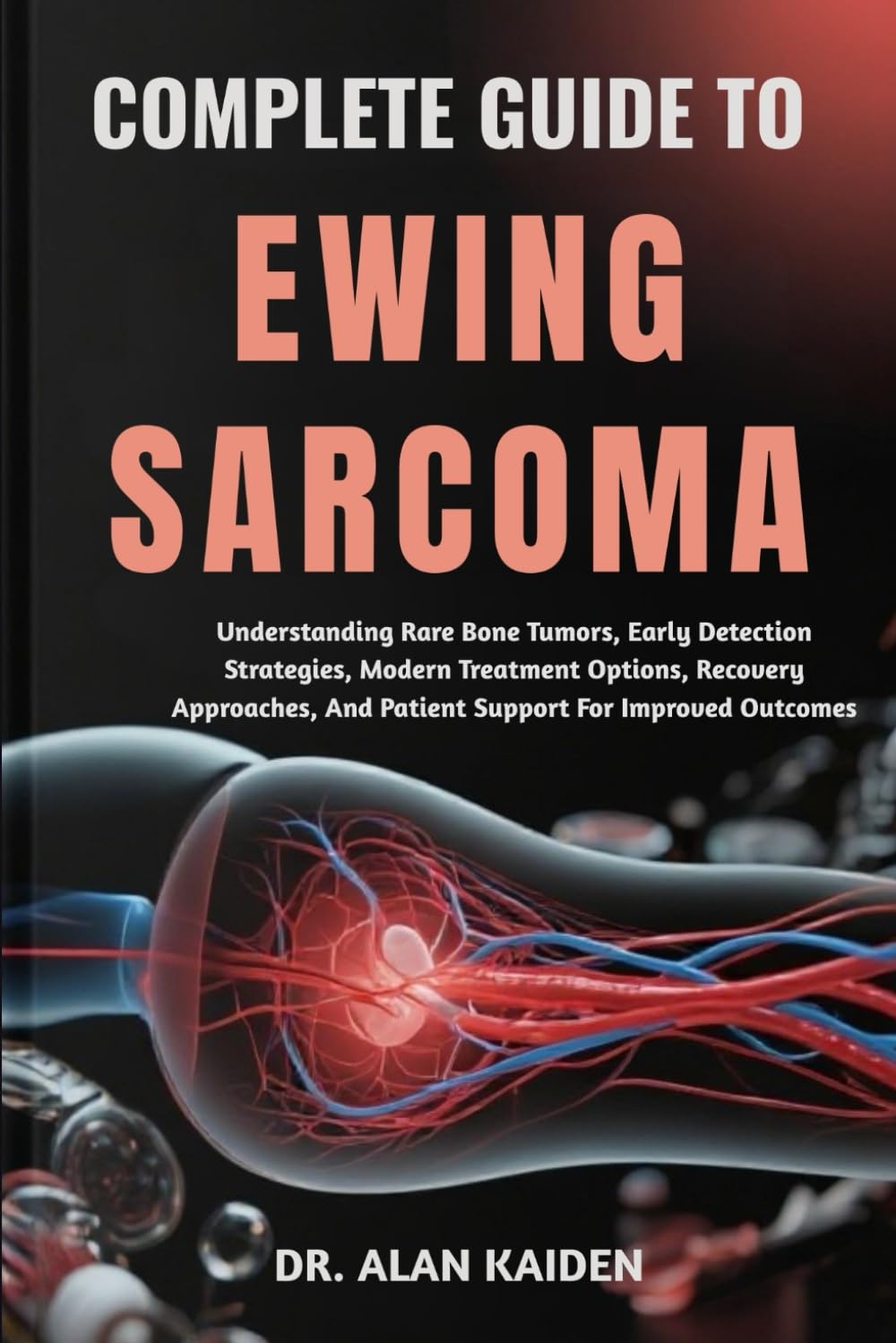 COMPLETE GUIDE TO EWING SARCOMA: Understanding Rare Bone Tumors, Early Detection Strategies, Modern Treatment Options, Recovery Approaches, And Patient Support For Improved Outcomes