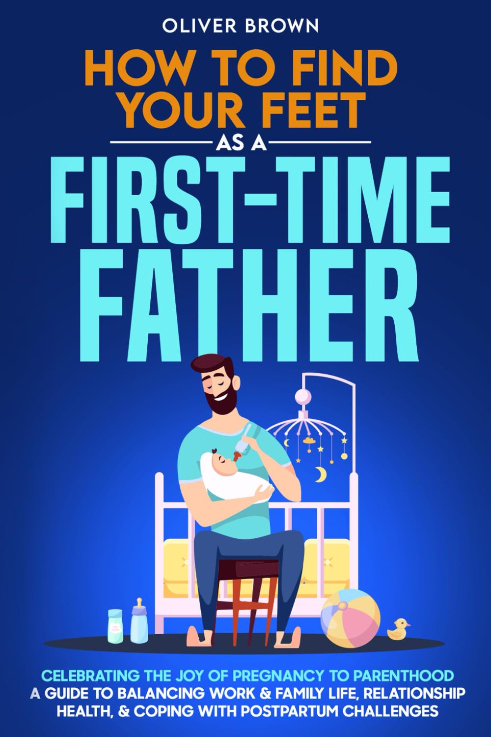 How To Find Your Feet As a First-Time Father: Celebrating The Joy of Pregnancy to Parenthood; A Guide to Balancing Work & Family Life, Relationship Health, & Coping With Postpartum Challenges