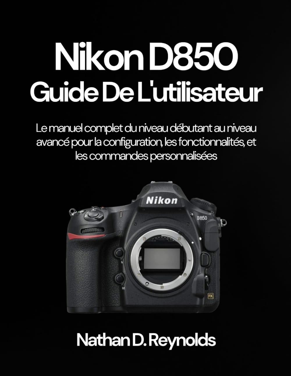 Nikon D850 Guide De L'utilisateur: Le manuel complet du niveau débutant au niveau avancé pour la configuration, les fonctionnalités, et les commandes personnalisées
