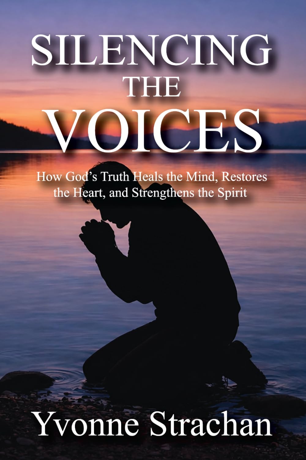 SILENCING THE VOICES: How God’s Truth Heals the Mind, Restores the Heart, and Strengthens the Spirit