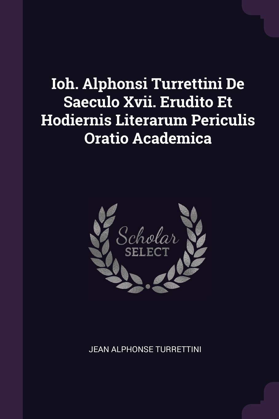 Ioh. Alphonsi Turrettini De Saeculo Xvii. Erudito Et Hodiernis Literarum Periculis Oratio Academica