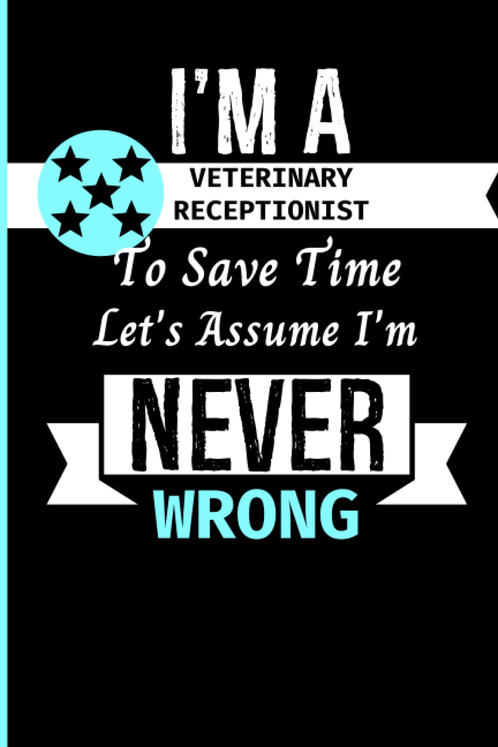 I Am A Veterinary Receptionist To Save Time Let's Assume I'm Never Wrong: Funny Veterinary Receptionist Appreciation Gifts For Men & Women | ... Present (Great Alternative To A Card)