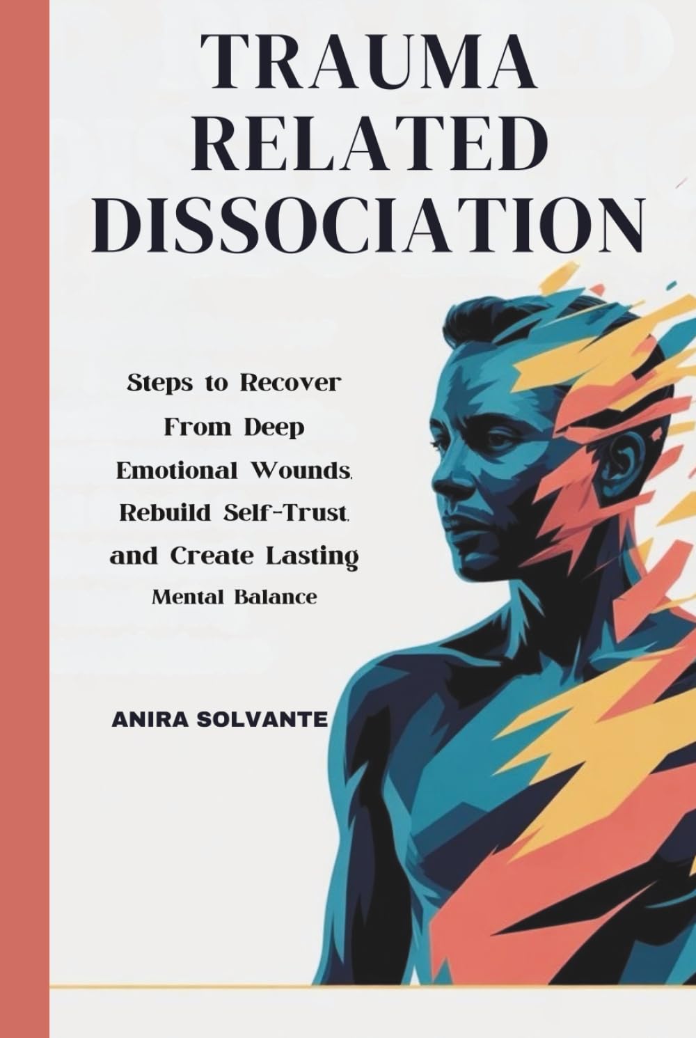TRAUMA RELATED DISSOCIATION: Steps to Recover From Deep Emotional Wounds, Rebuild Self-Trust, and Create Lasting Mental Balance