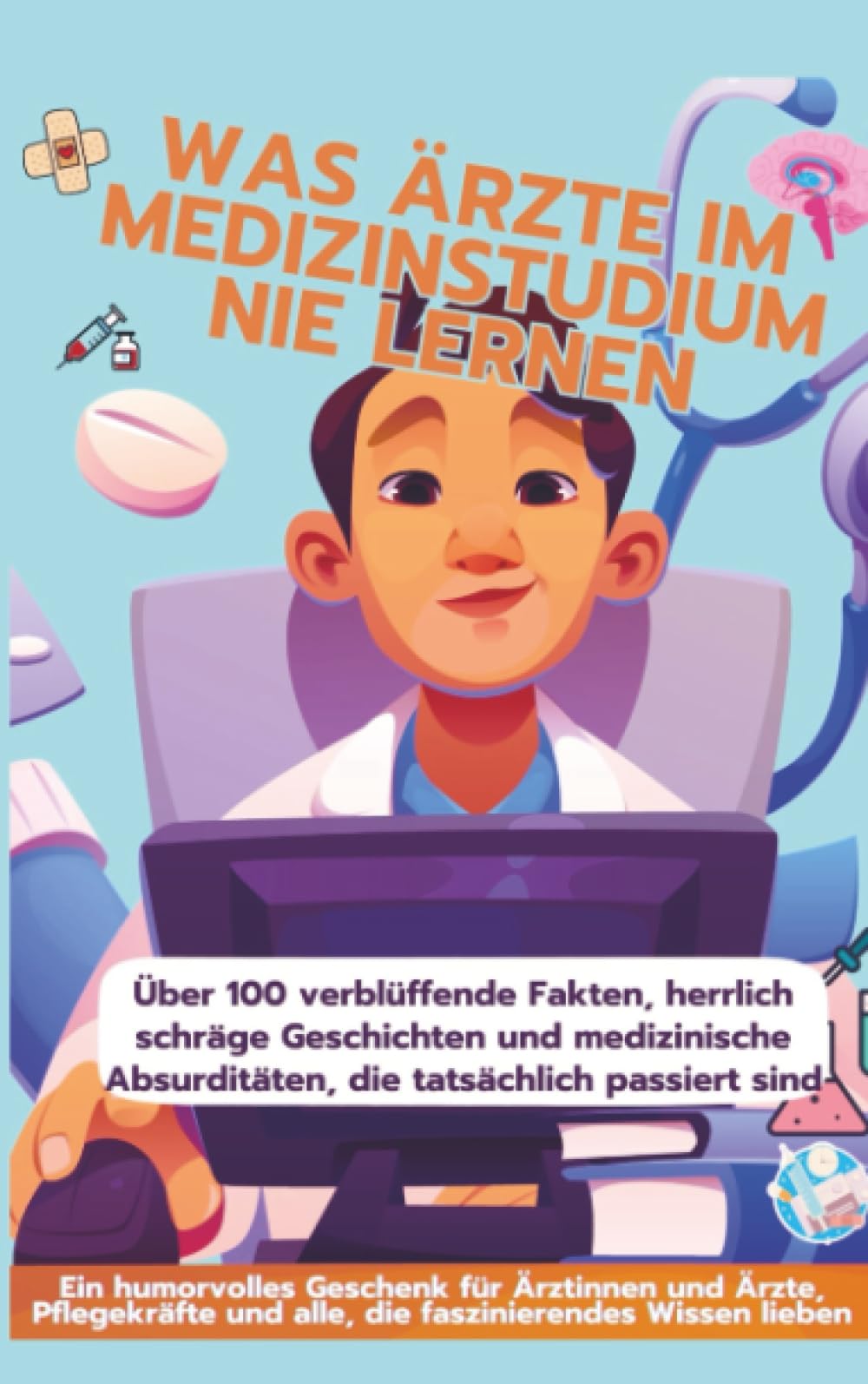 WAS ÄRZTE IM MEDIZINSTUDIUM NIE LERNEN: Ein humorvolles Geschenk für Ärztinnen und Ärzte, Pflegekräfte und alle, die faszinierendes Wissen lieben: ... Absurditäten, die tatsächlich passiert sind