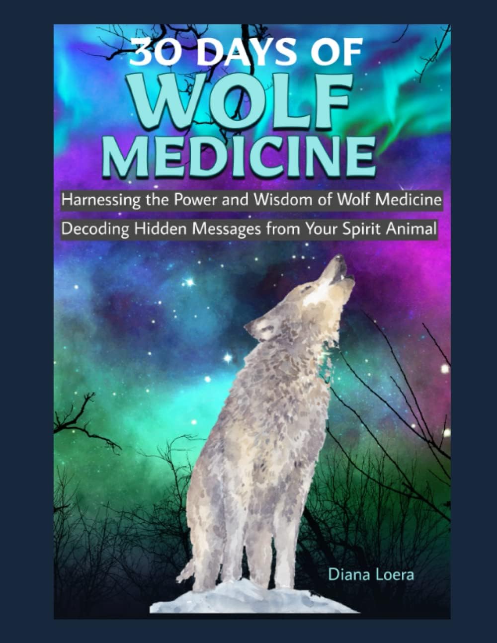 30 Days of Wolf Medicine: Decoding Hidden Messages from Your Spirit Animal Harnessing the Power and Wisdom of Wolf Medicine