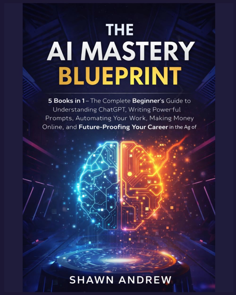 The AI Mastery Blueprint: 5 Books in 1 — The Complete Beginner's Guide to Understanding ChatGPT, Writing Powerful Prompts, Automating Your Work, ... Future-Proofing Your Career in the Age of AI