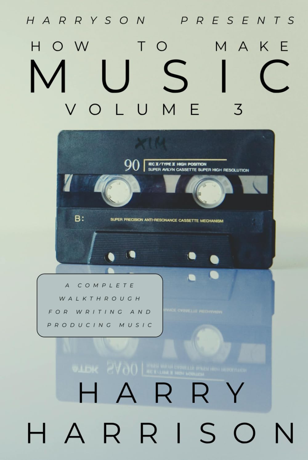 Harryson Presents How To Make Music: Volume 3: A Complete Walkthrough For Writing And Producing Music