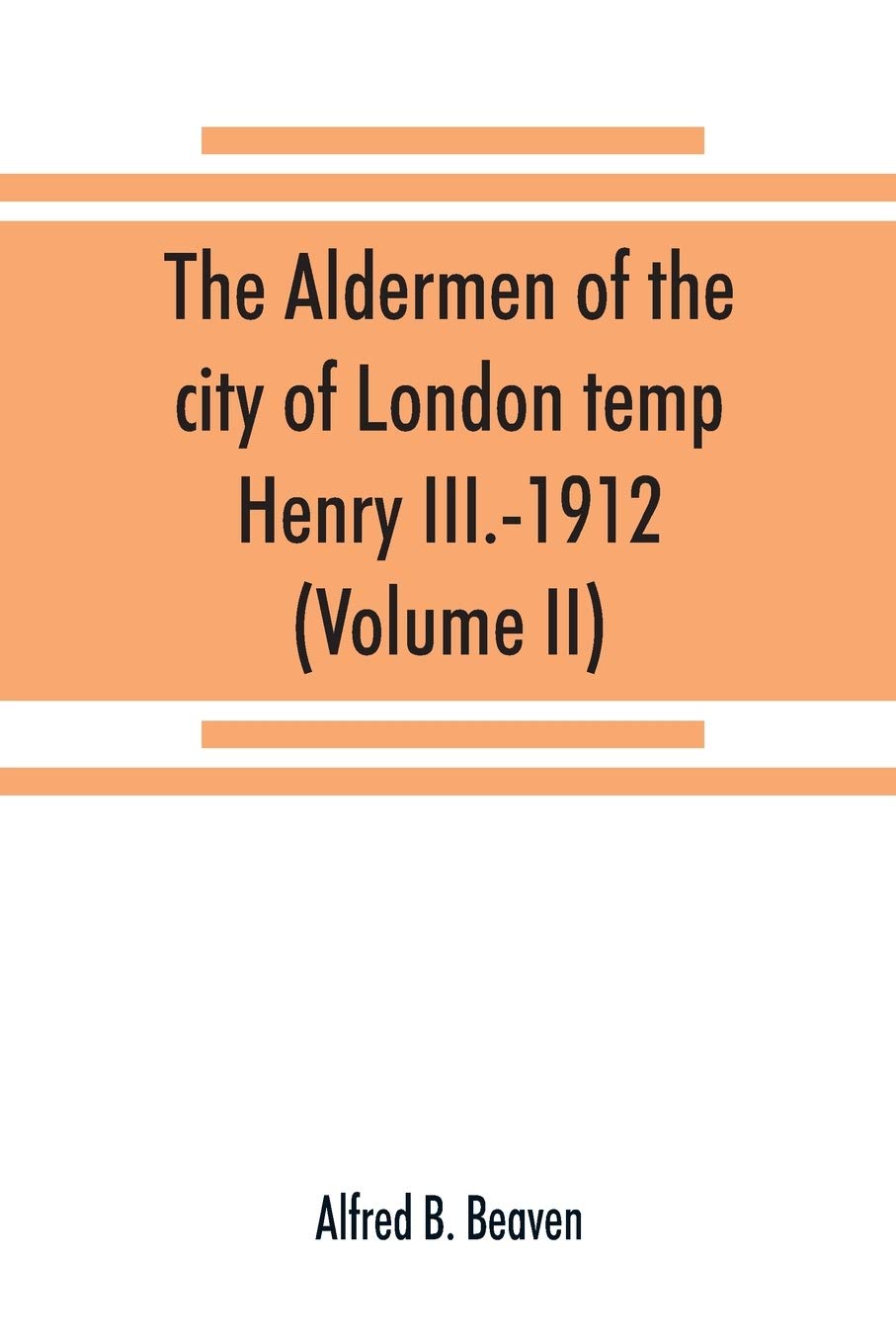 The aldermen of the city of London temp. Henry III.-1912. With notes on the parliamentary representation of the city, the aldermen and the livery ... baronets and knights, etc. (Volume II)