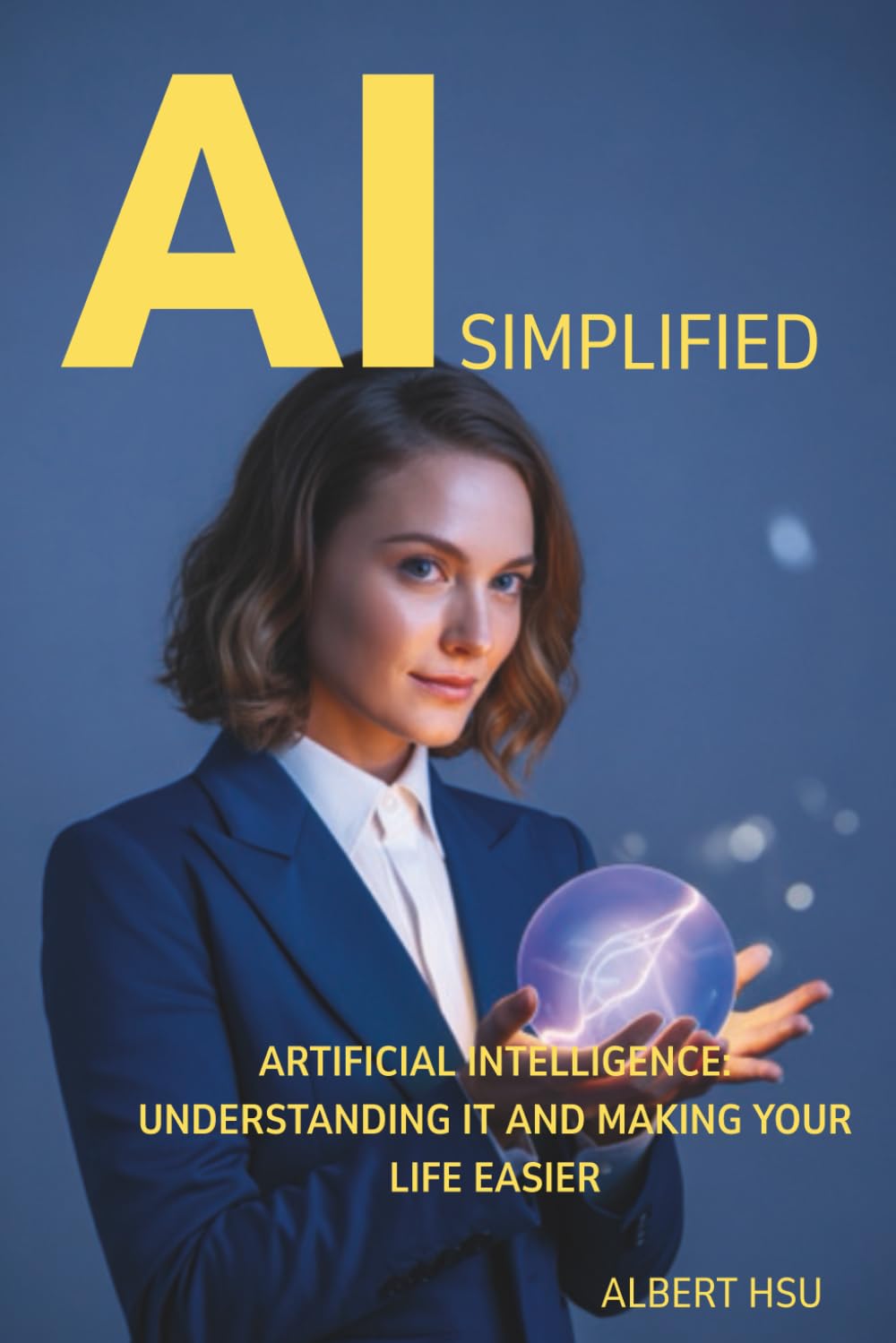 AI Simplified: Artificial Intelligence: Understanding It and Making Your Life Easier (The Complete AI Collection)