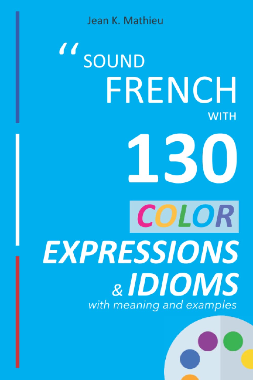 Sound French with 130 Color Expressions and Idioms with Meaning and Examples (Sound French with Expressions and Idioms)