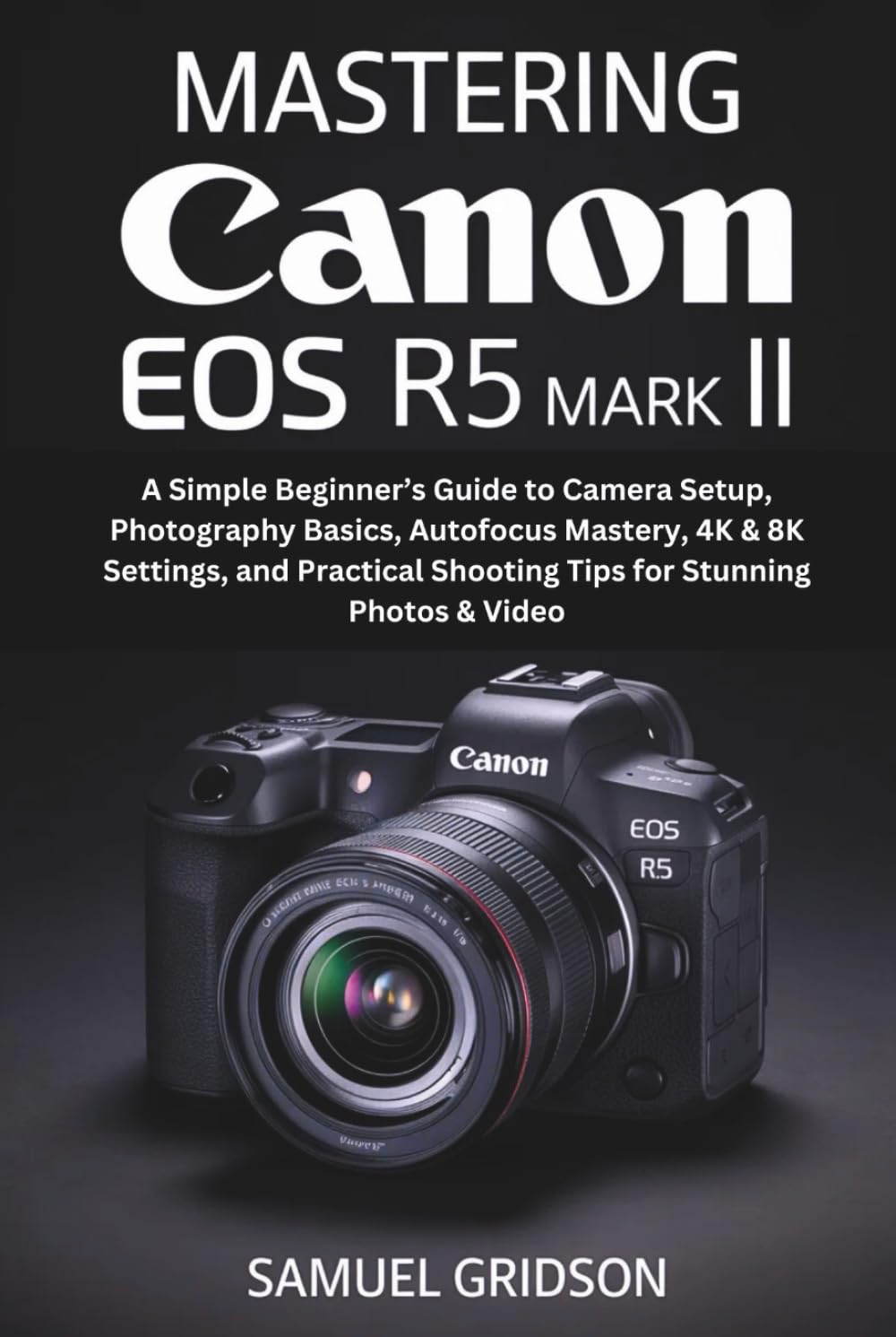 Mastering Canon EOS R5 Mark II: A Simple Beginner’s Guide to Camera Setup, Photography Basics, Autofocus Mastery, 4K & 8K Settings, and Practical Shooting Tips for Stunning Photos & Video