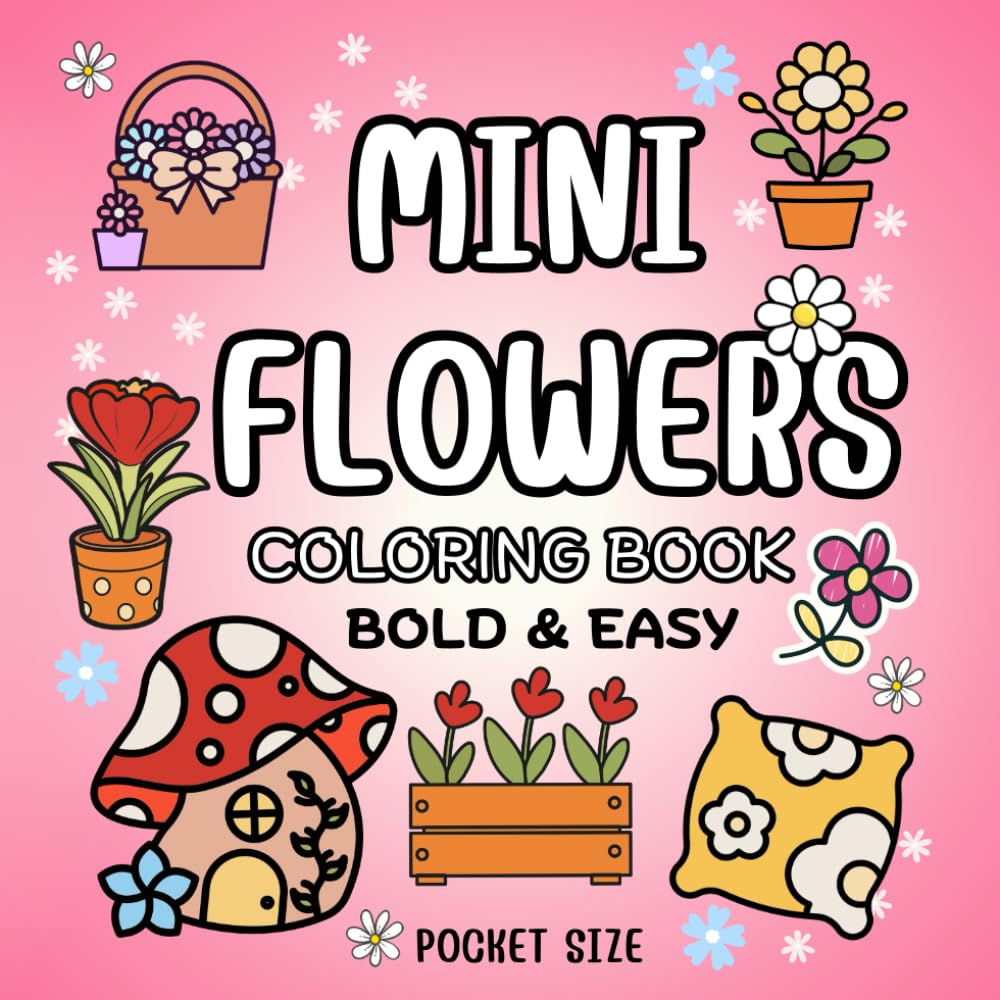 Mini Flowers: Relaxing Bold & Easy Pocket Sized Coloring Book featuring Whimsical Flowers, Cute Animals, Playful Mushrooms, and Simple Art for Mindfulness, Travel, and Stress Relief