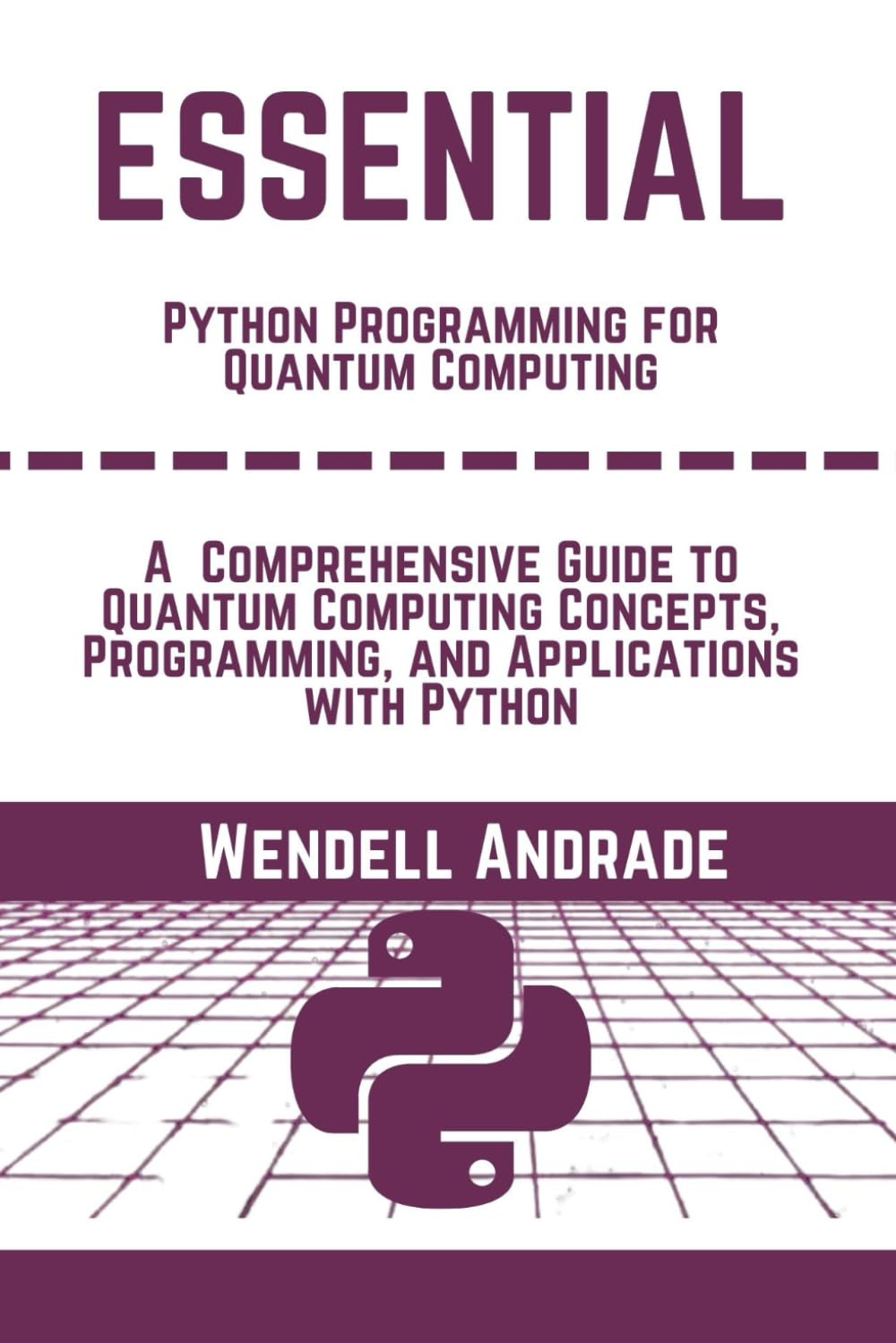Essential Python Programming For Quantum Computing: A Comprehensive Guide To Quantum Computing Concepts, Programming, And Applications With Python (The Essential python workbooks)