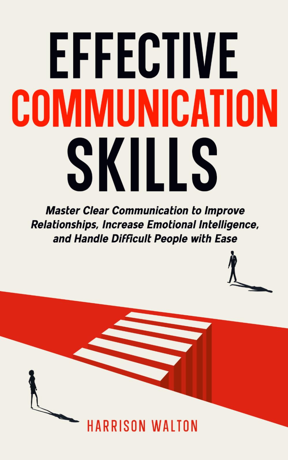 Effective Communication Skills: Master Clear Communication to Improve Relationships, Increase Emotional Intelligence, and Handle Difficult People with Ease
