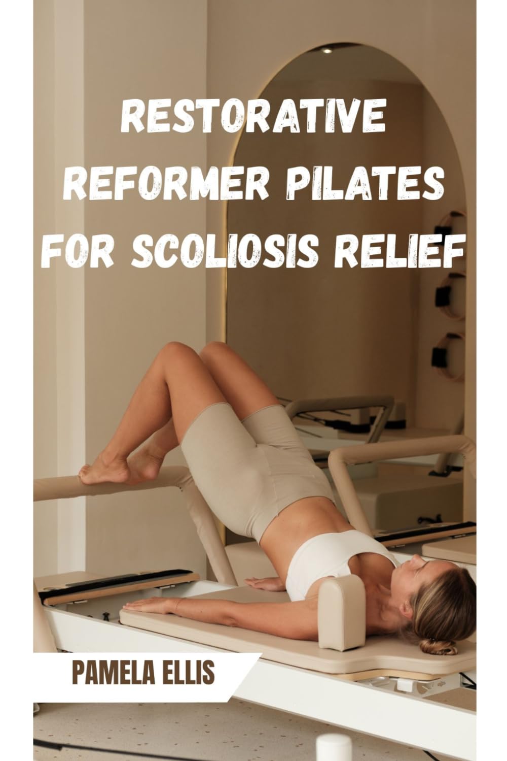 RESTORATIVE REFORMER PILATES FOR SCOLIOSIS RELIEF: Align, Strengthen, and Support Your Spine Through Targeted Mind-Body Training