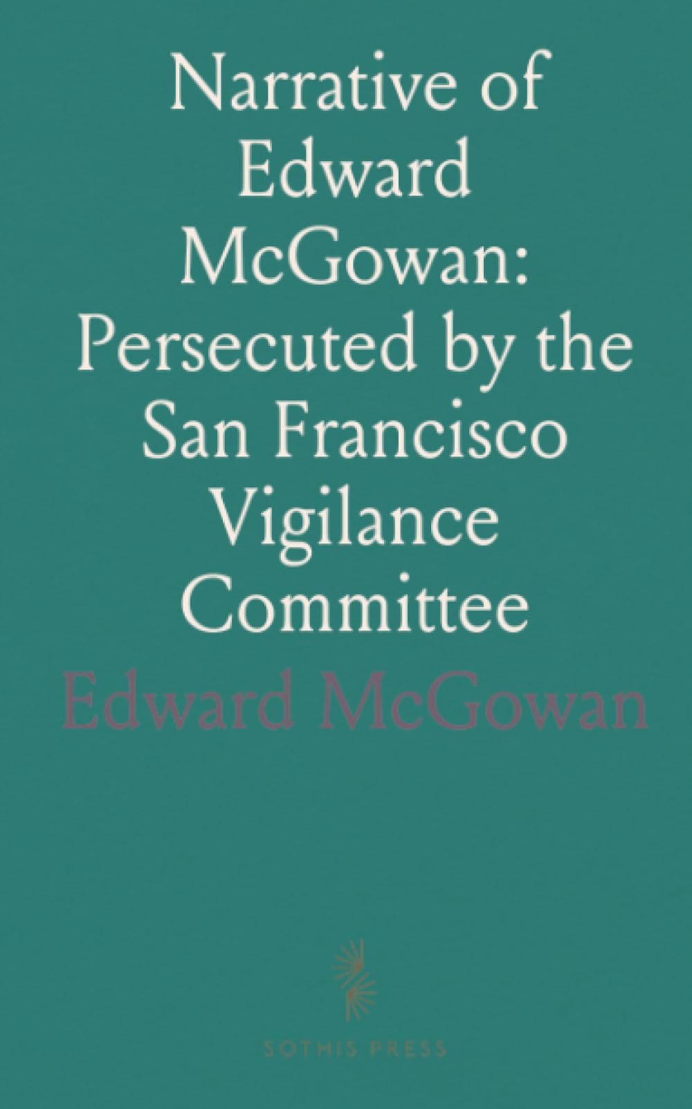 Narrative of Edward McGowan: Persecuted by the San Francisco Vigilance Committee: Report of His Trial and Acquittal