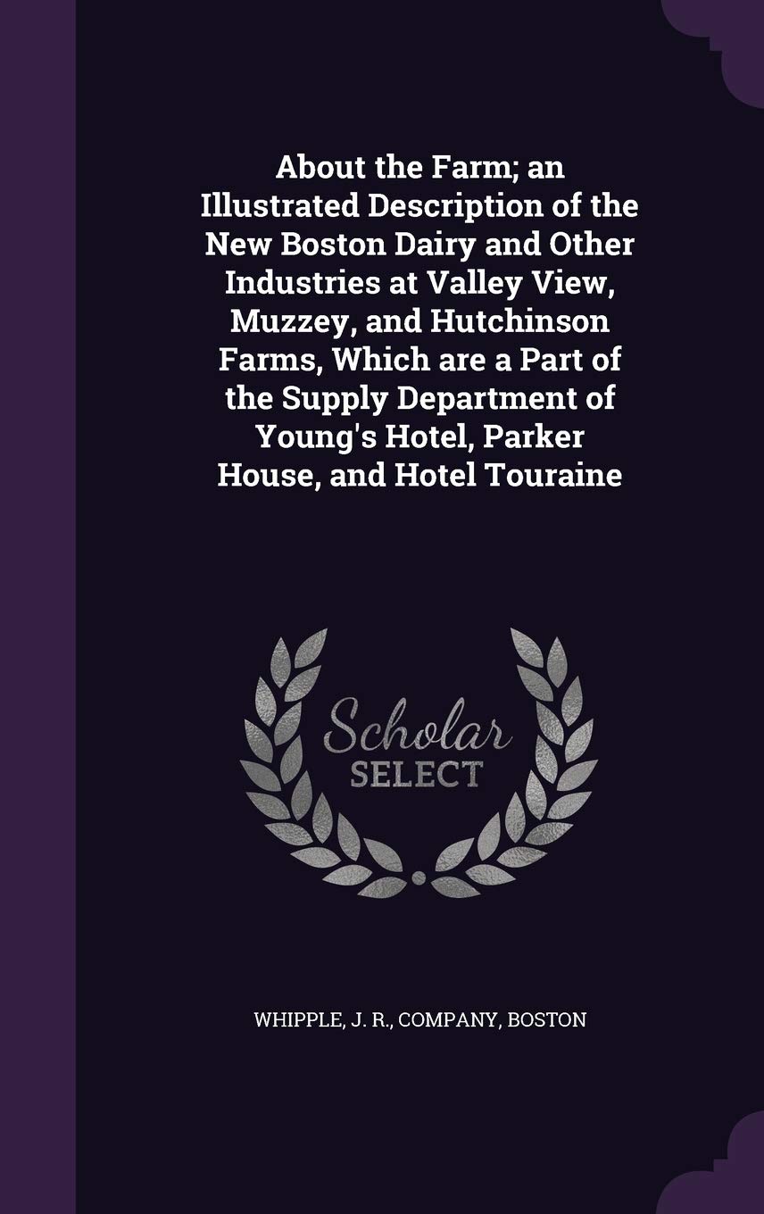 About the Farm; an Illustrated Description of the New Boston Dairy and Other  Industries  at  Valley  View, Muzzey, and Hutchinson Farms, Which are a Part ... Hotel, Parker House, and Hotel Touraine