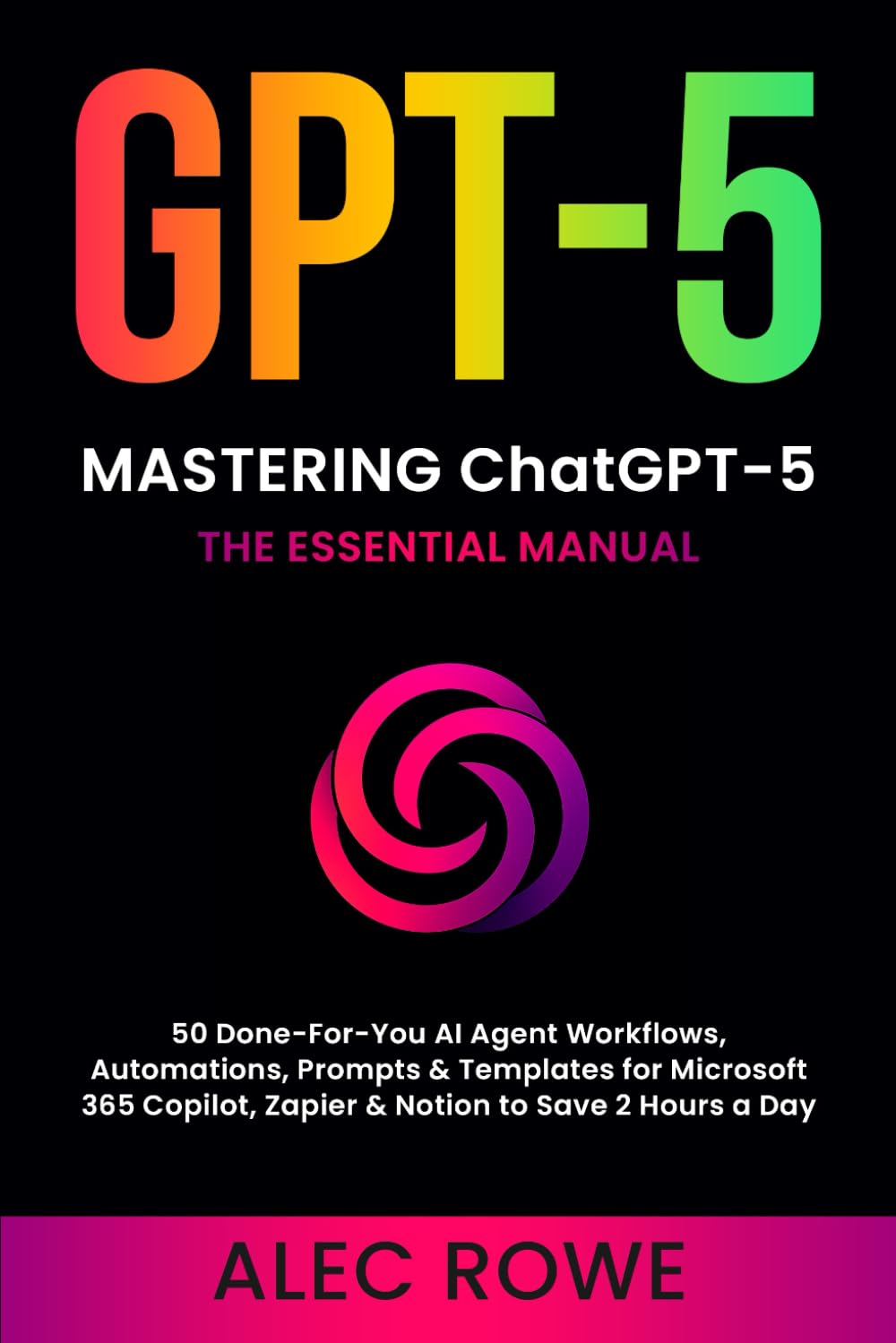 Mastering ChatGPT-5: The Essential Manual — 50 Done‑For‑You AI Agent Workflows, Automations, Prompts & Templates for Microsoft 365 Copilot, Zapier & ... 2 Hours a Day (GPT-5) (ChatGPT-5 Mastery)
