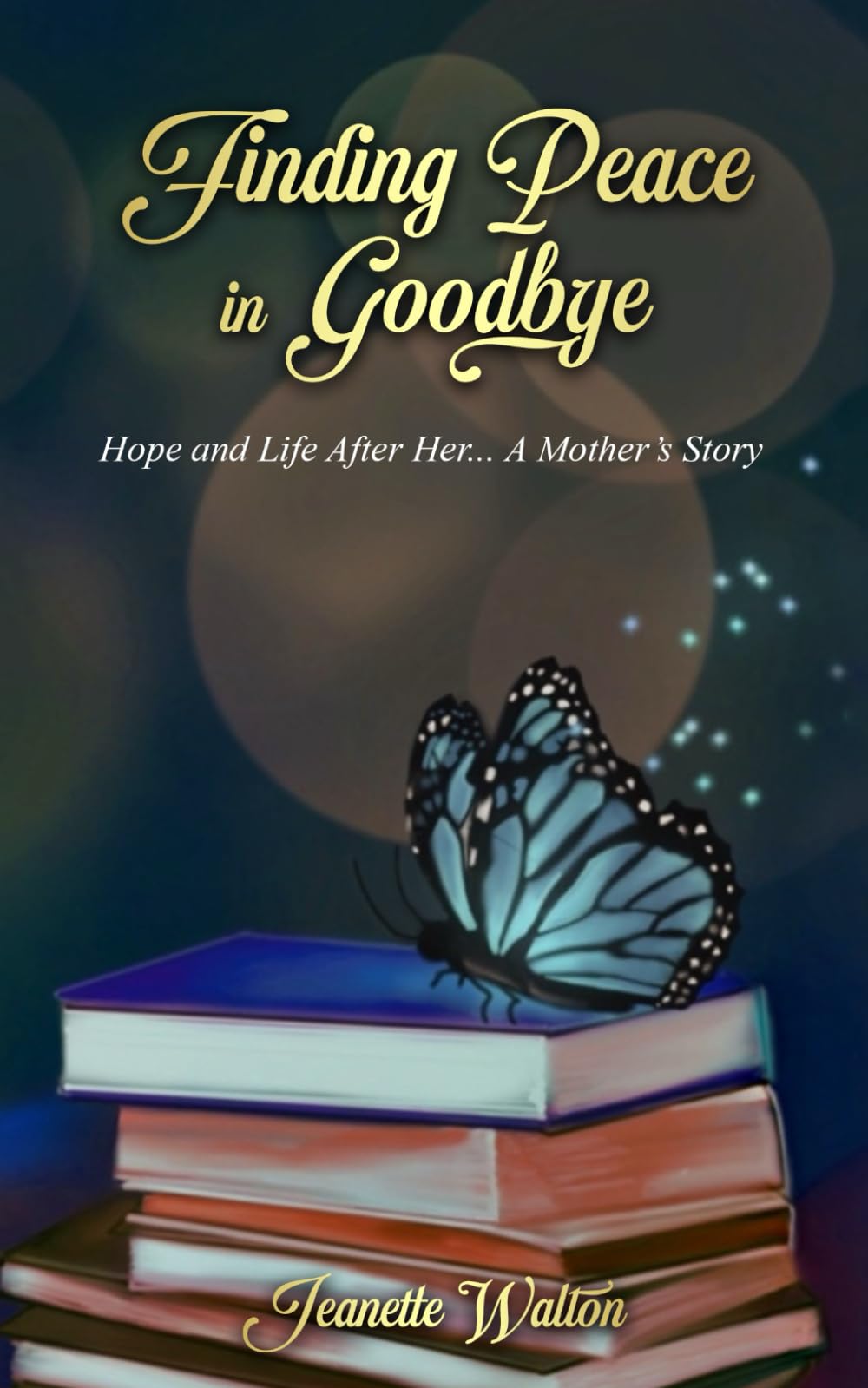 Finding Peace in Goodbye: Hope and Life After Her... A Mother's Story